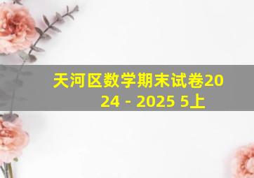 天河区数学期末试卷2024 - 2025 5上